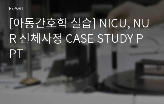 [아동간호학 실습] NICU, NUR 신체사정 CASE STUDY PPT