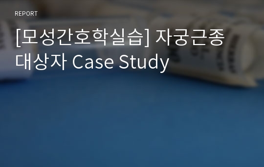 [모성간호학실습] 자궁근종 대상자 Case Study