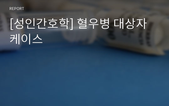 [성인간호학] 혈우병 대상자 케이스