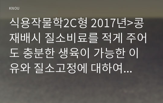 식용작물학2C형 2018년)콩 재배시 질소비료를 적게 주어도 충분한 생육이 가능한 이유와 질소고정에 대하여 설명하시오 농학과 식용작물학2C형 중간과제물 레포트 콩 재배시 질소비료 질소고정