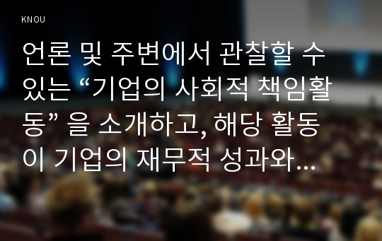 언론 및 주변에서 관찰할 수 있는 “기업의 사회적 책임활동” 을 소개하고, 해당 활동이 기업의 재무적 성과와 어떤 관계가 있는지 설명하시오.