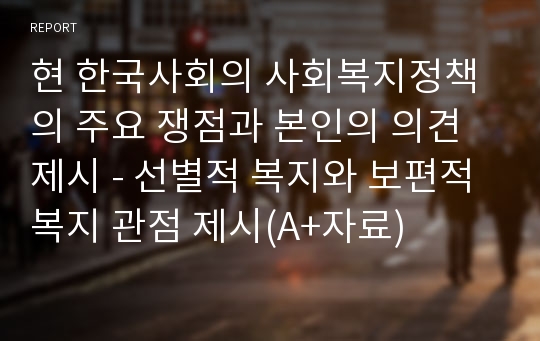 현 한국사회의 사회복지정책의 주요 쟁점과 본인의 의견 제시 - 선별적 복지와 보편적 복지 관점 제시(A+자료)