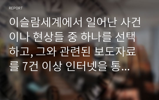 이슬람세계에서 일어난 사건이나 현상들 중 하나를 선택하고, 그와 관련된 보도자료를 7건 이상 인터넷을 통하여 확보한 후, 그 자료들을 근거로 비판적이되 주체적인 글을 작성