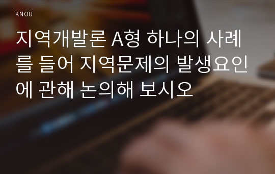 지역개발론 A형 하나의 사례를 들어 지역문제의 발생요인에 관해 논의해 보시오