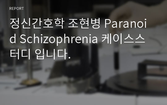 정신간호학 조현병 Paranoid Schizophrenia 케이스스터디 입니다.