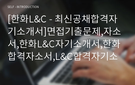 [한화L&amp;C - 최신공채합격자기소개서]면접기출문제,자소서,한화L&amp;C자기소개서,한화합격자소서,L&amp;C합격자기소개서