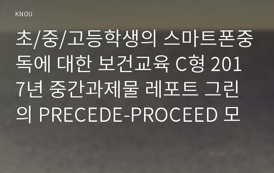 초/중/고등학생의 스마트폰중독에 대한 보건교육 C형 2017년 중간과제물 레포트 그린의 PRECEDE-PROCEED 모형을 적용하여 작성한다 한 시간분량의 학습지도계획서를 포함한다 보건교육4C 방송통신대 간호학과 환경보건학과 중간시험