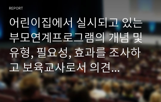 어린이집에서 실시되고 있는 부모연계프로그램의 개념 및 유형, 필요성, 효과를 조사하고 보육교사로서 의견을 피력하시오