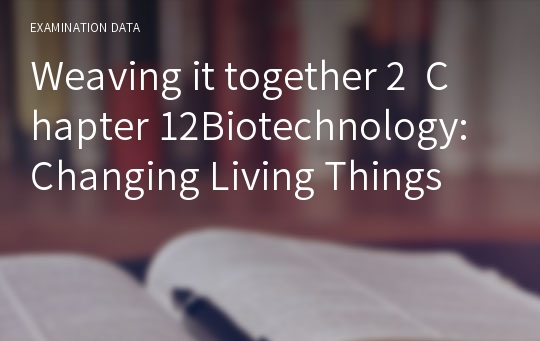 Weaving it together 2  Chapter 12Biotechnology: Changing Living Things