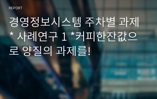 경영정보시스템 주차별 과제 * 사례연구 1 *커피한잔값으로 양질의 과제를!