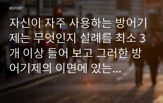 자신이 자주 사용하는 방어기제는 무엇인지 실례를 최소 3개 이상 들어 보고 그러한 방어기제의 이면에 있는 자신의 심리에 대해 생각해본 후 그 내용을 보고서로 작성해 제출하세요. 자신의 방어기제가 기억나지 않으면 영화나 드라마 캐릭터에서 방어기제의 사례를 찾아 제시해도 됩니다.