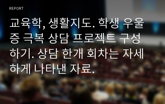 교육학, 생활지도. 학생 우울증 극복 상담 프로젝트 구성하기. 상담 한개 회차는 자세하게 나타낸 자료.