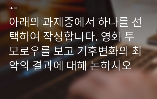 아래의 과제중에서 하나를 선택하여 작성합니다. 영화 투모로우를 보고 기후변화의 최악의 결과에 대해 논하시오