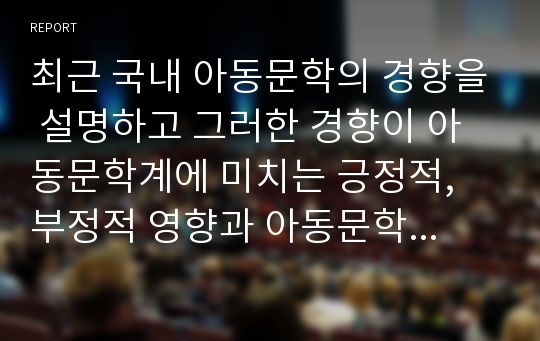 최근 국내 아동문학의 경향을 설명하고 그러한 경향이 아동문학계에 미치는 긍정적, 부정적 영향과 아동문학발전을 위한 전력에 대해 논의 하시오.