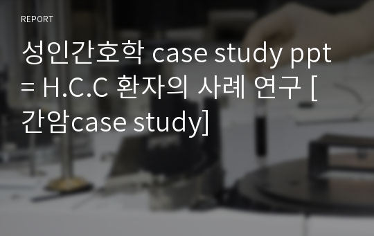 성인간호학 case study ppt= H.C.C 환자의 사례 연구 [간암case study]