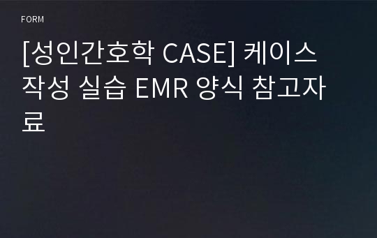 [성인간호학 CASE] 케이스 작성 실습 EMR 양식 참고자료