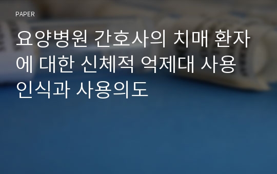 요양병원 간호사의 치매 환자에 대한 신체적 억제대 사용인식과 사용의도