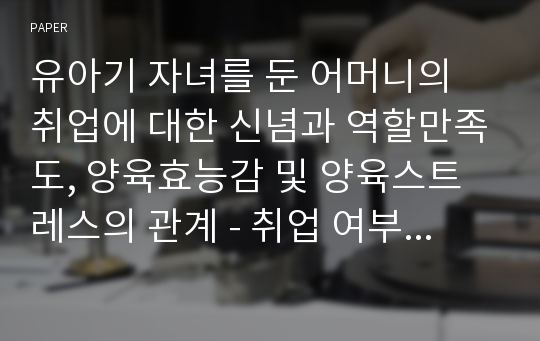 유아기 자녀를 둔 어머니의 취업에 대한 신념과 역할만족도, 양육효능감 및 양육스트레스의 관계 - 취업 여부에 따른 차이