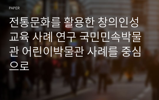 전통문화를 활용한 창의인성교육 사례 연구 국민민속박물관 어린이박물관 사례를 중심으로