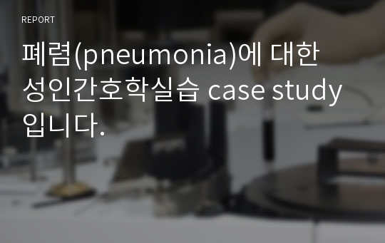 폐렴(pneumonia)에 대한 성인간호학실습 case study 입니다.