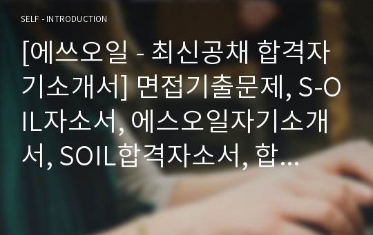 [에쓰오일 - 최신공채 합격자기소개서] 면접기출문제, S-OIL자소서, 에스오일자기소개서, SOIL합격자소서, 합격자기소개서