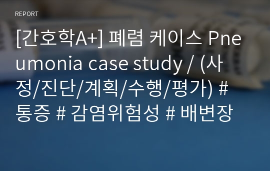 [간호학A+] 폐렴 케이스 Pneumonia case study / (사정/진단/계획/수행/평가) # 통증 # 감염위험성 # 배변장애