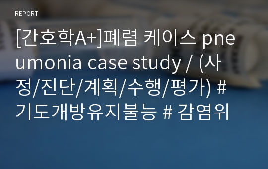 [간호학A+]폐렴 케이스 pneumonia case study / (사정/진단/계획/수행/평가) # 기도개방유지불능 # 감염위험성 # 영양부족위험성