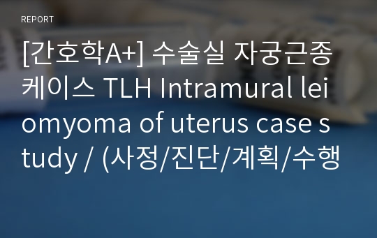 [간호학A+] 수술실 자궁근종 케이스 TLH Intramural leiomyoma of uterus case study / (사정/진단/계획/수행/평가) # 통증 # 감염위험성 # 배변장애