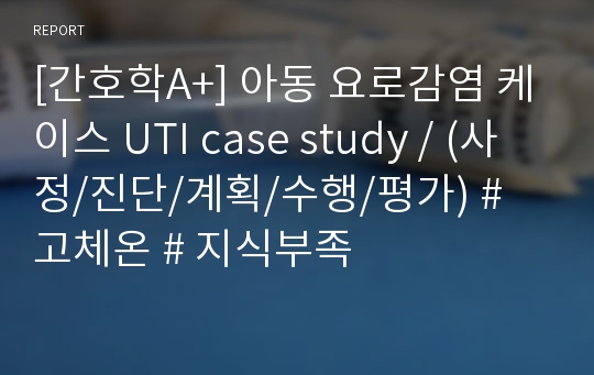 [간호학A+] 아동 요로감염 케이스 UTI case study / (사정/진단/계획/수행/평가) # 고체온 # 지식부족