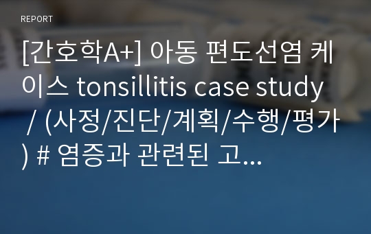 [간호학A+] 아동 편도선염 케이스 tonsillitis case study / (사정/진단/계획/수행/평가) # 염증과 관련된 고체온 # 염증과 관련된 급성통증 # 애착장애위험성