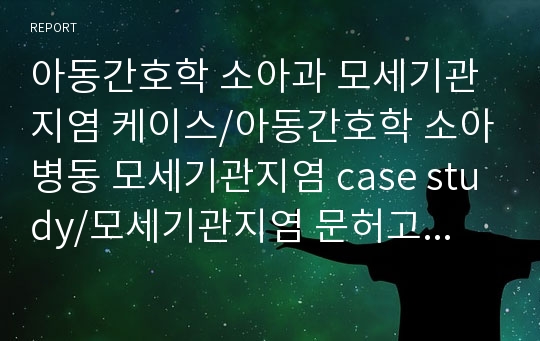 아동간호학 소아과 모세기관지염 케이스/아동간호학 소아병동 모세기관지염 case study/모세기관지염 문허고찰/모세기관지염 간호과정