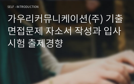 가우리커뮤니케이션(주) 기출면접문제 자소서 작성과 입사시험 출제경향