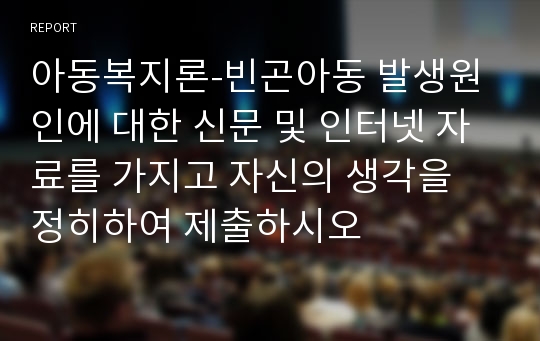 아동복지론-빈곤아동 발생원인에 대한 신문 및 인터넷 자료를 가지고 자신의 생각을 정히하여 제출하시오