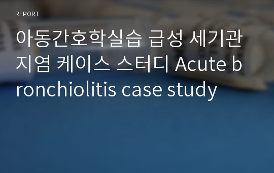 아동간호학실습 급성 세기관지염 case