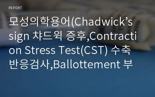 모성의학용어(Chadwick’s sign 챠드윅 증후,Contraction Stress Test(CST) 수축반응검사,Ballottement 부구감,Breast engorgement 유방울혈(젖몸살),Amniotomy 양막절개(인공파막))