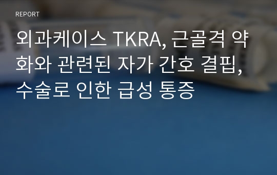 외과케이스 TKRA, 근골격 약화와 관련된 자가 간호 결핍, 수술로 인한 급성 통증