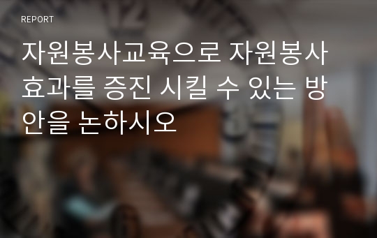 자원봉사교육으로 자원봉사효과를 증진 시킬 수 있는 방안을 논하시오