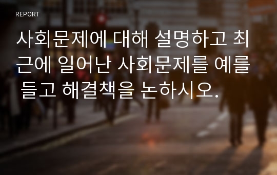 사회문제에 대해 설명하고 최근에 일어난 사회문제를 예를 들고 해결책을 논하시오.