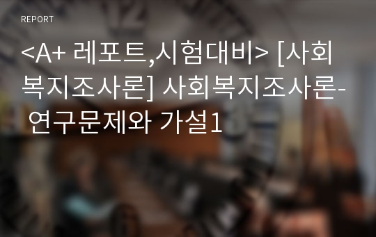 &lt;A+ 레포트,시험대비&gt; [사회복지조사론] 사회복지조사론- 연구문제와 가설1