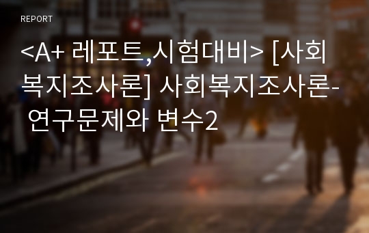 &lt;A+ 레포트,시험대비&gt; [사회복지조사론] 사회복지조사론- 연구문제와 변수2