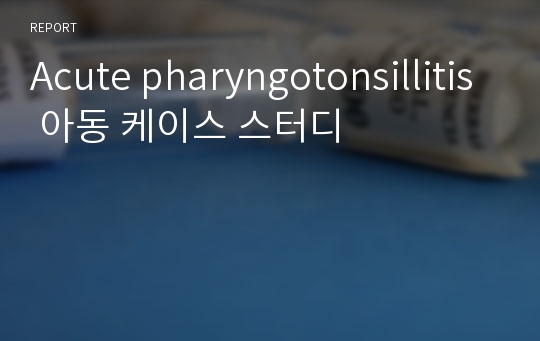 Acute pharyngotonsillitis 아동 케이스 스터디