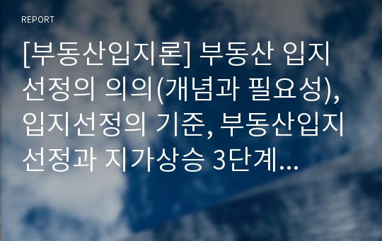 [부동산입지론] 부동산 입지선정의 의의(개념과 필요성), 입지선정의 기준, 부동산입지선정과 지가상승 3단계설, 용도별 입지선정활동