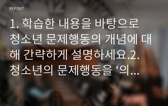 1. 학습한 내용을 바탕으로 청소년 문제행동의 개념에 대해 간략하게 설명하세요.2. 청소년의 문제행동을 ‘의사결정이론’을 적용하여, 성인에 비해 청소년들이 빈번하게 위험행동을 하는 이유와 사례를 구체적으로 설명하세요.