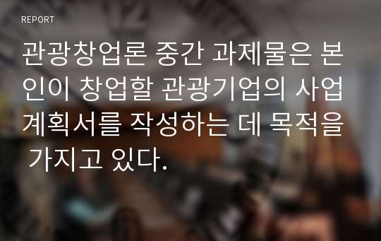 관광창업론 중간 과제물은 본인이 창업할 관광기업의 사업계획서를 작성하는 데 목적을 가지고 있다.