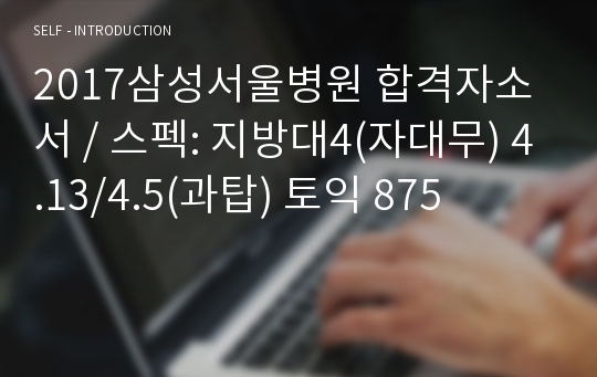 2017삼성서울병원 합격자소서 / 스펙: 지방대4(자대무) 4.13/4.5(과탑) 토익 875