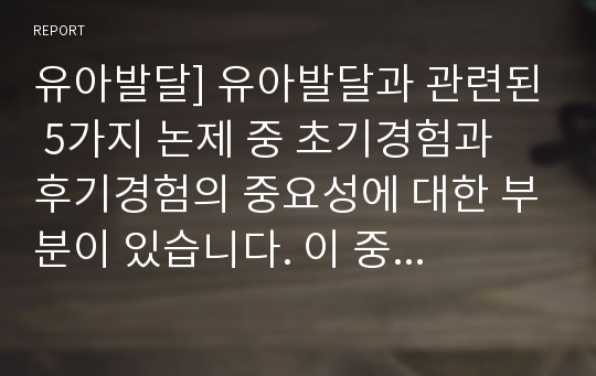 유아발달] 유아발달과 관련된 5가지 논제 중 초기경험과 후기경험의 중요성에 대한 부분이 있습니다. 이 중 자신이 지지하는 논제에 대한 의견을 구체적으로 기술하시오