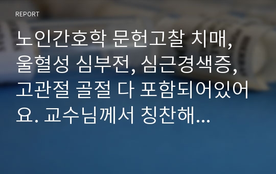 노인간호학 문헌고찰 치매, 울혈성 심부전, 심근경색증, 고관절 골절 다 포함되어있어요. 교수님께서 칭찬해도 해주시고 A+받은거예요^^!