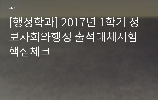 [행정학과] 2017년 1학기 정보사회와행정 출석대체시험 핵심체크