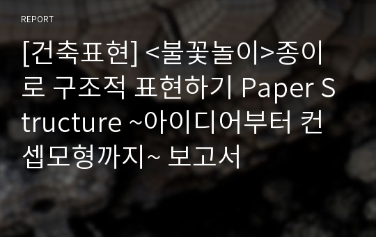 [건축표현] &lt;불꽃놀이&gt;종이로 구조적 표현하기 Paper Structure ~아이디어부터 컨셉모형까지~ 보고서