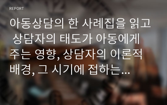 아동상담의 한 사례집을 읽고 상담자의 태도가 아동에게 주는 영향, 상담자의 이론적 배경, 그 시기에 접하는 상담이 아동기에 미치는 영향에 대해서 논하세요.